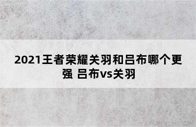 2021王者荣耀关羽和吕布哪个更强 吕布vs关羽